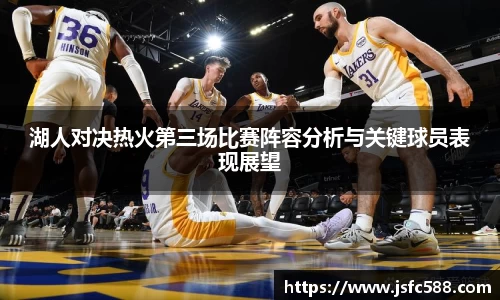 湖人对决热火第三场比赛阵容分析与关键球员表现展望
